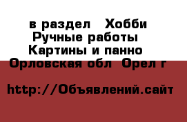  в раздел : Хобби. Ручные работы » Картины и панно . Орловская обл.,Орел г.